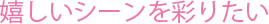 嬉しいシーンを彩りたい